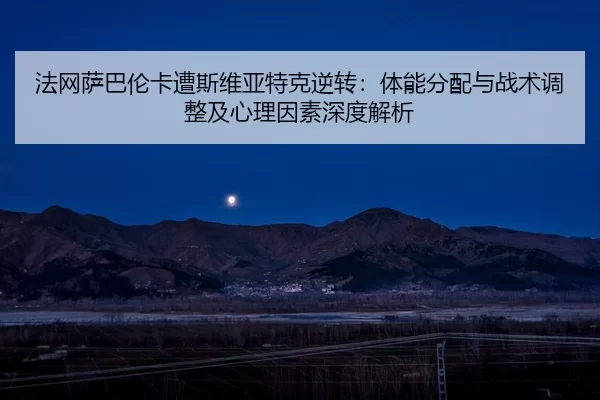 法网萨巴伦卡遭斯维亚特克逆转：体能分配与战术调整及心理因素深度解析