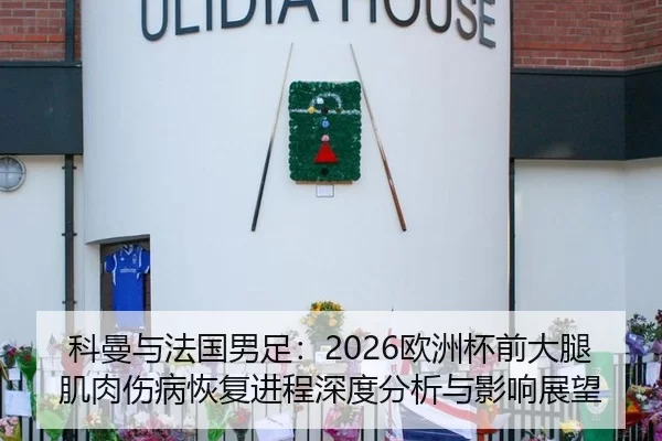 科曼与法国男足：2026欧洲杯前大腿肌肉伤病恢复进程深度分析与影响展望