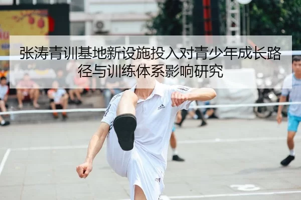 张涛青训基地新设施投入对青少年成长路径与训练体系影响研究