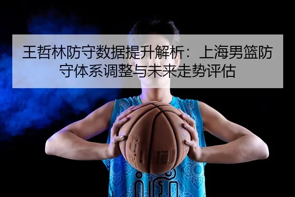 王哲林防守数据提升解析：上海男篮防守体系调整与未来走势评估