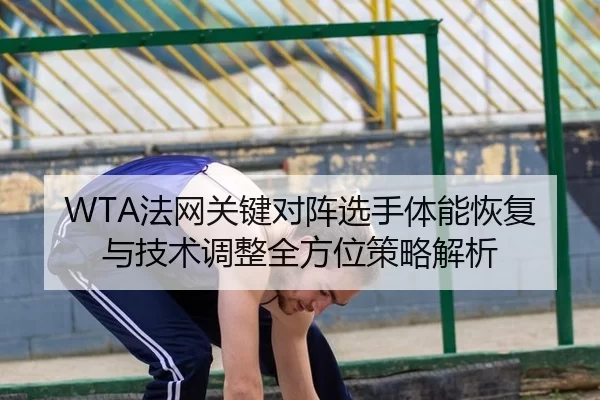 WTA法网关键对阵选手体能恢复与技术调整全方位策略解析