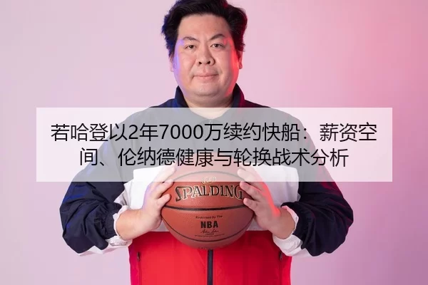 若哈登以2年7000万续约快船：薪资空间、伦纳德健康与轮换战术分析