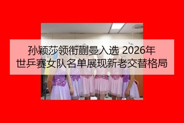 孙颖莎领衔蒯曼入选 2026年世乒赛女队名单展现新老交替格局