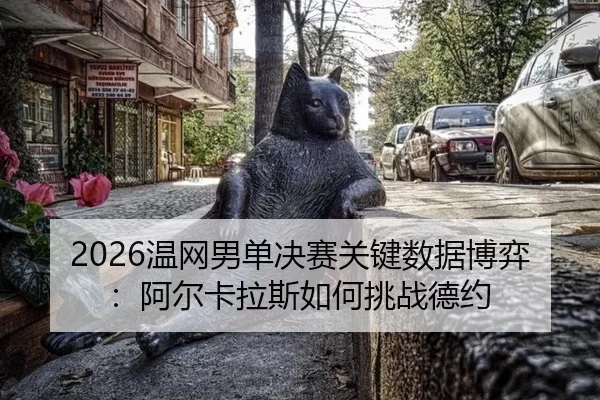 2026温网男单决赛关键数据博弈：阿尔卡拉斯如何挑战德约