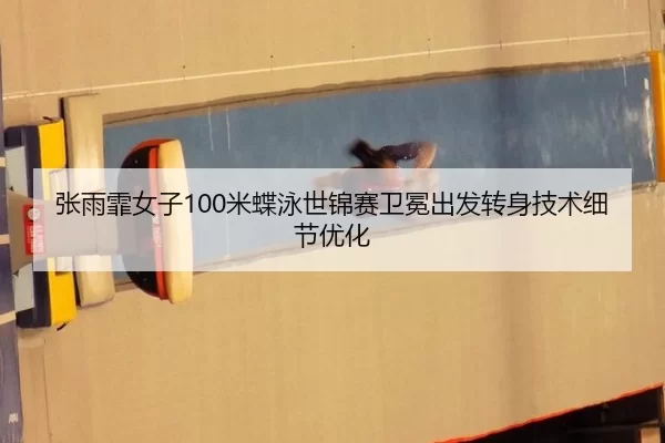 张雨霏女子100米蝶泳世锦赛卫冕出发转身技术细节优化