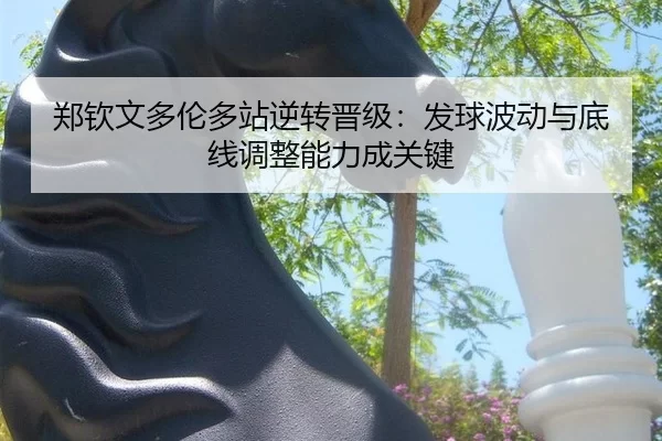 郑钦文多伦多站逆转晋级：发球波动与底线调整能力成关键
